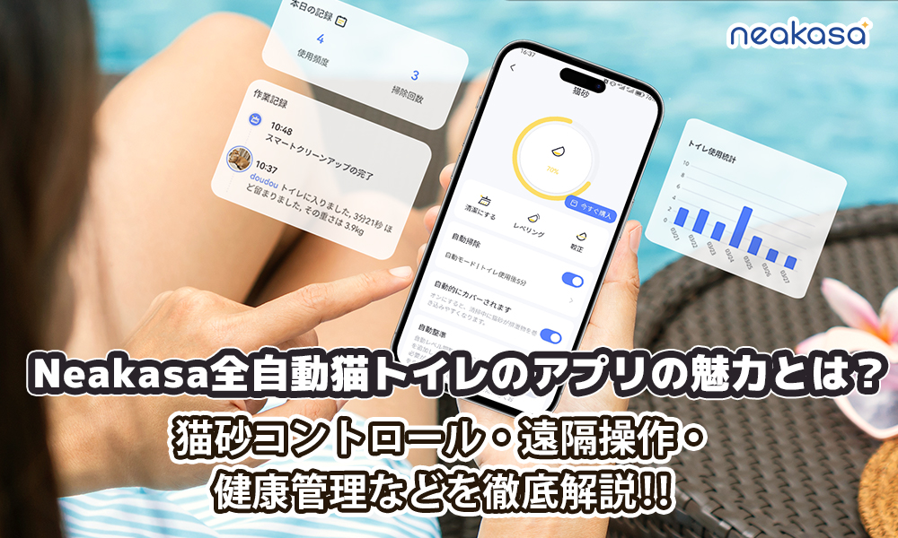 Neakasa全自動猫トイレのアプリの魅力とは？猫砂コントロール・遠隔操作・健康管理・メリットなどを徹底解説！