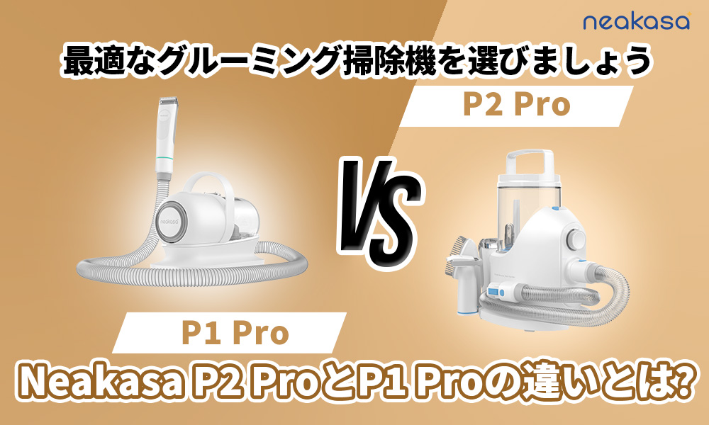 Neakasa P2 ProとP1 Proの違いとは？最適なグルーミング掃除機を選ぶためのガイド