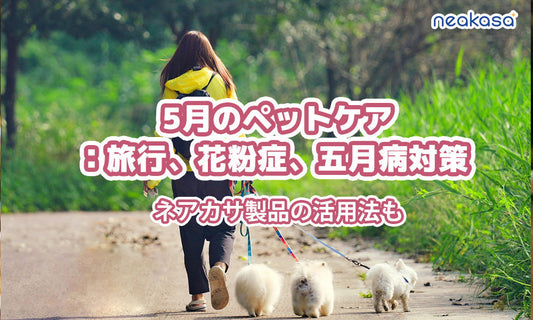 5月のペットケア：旅行、花粉症、五月病対策とネアカサ製品の活用法をチェックしましょう！